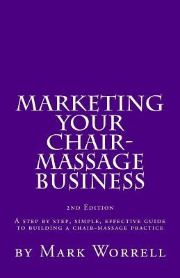 Marketing Your Chair-Massage Business: A step by step, simple, effective guide to building a chair-massage practice by Worrell, Mark W.