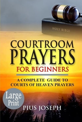 Courtroom Prayers for Beginners: A Complete Guide to Courts of Heaven Prayers by Joseph, Pius