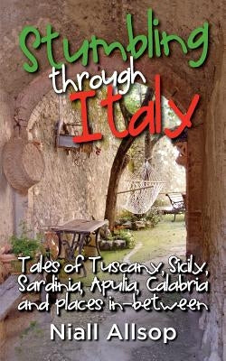 Stumbling through Italy: Tales of Tuscany, Sicily, Sardinia, Apulia, Calabria and places in-between by Allsop, Niall