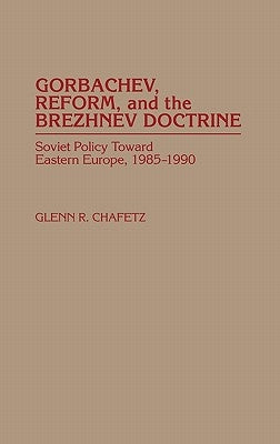 Gorbachev, Reform, and the Brezhnev Doctrine: Soviet Policy Toward Eastern Europe, 1985-1990 by Chafetz, Glenn R.