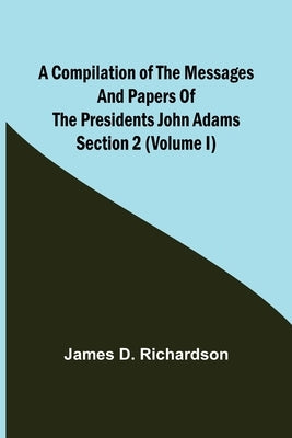 A Compilation of the Messages and Papers of the Presidents Section 2 (Volume I) John Adams by D. Richardson, James