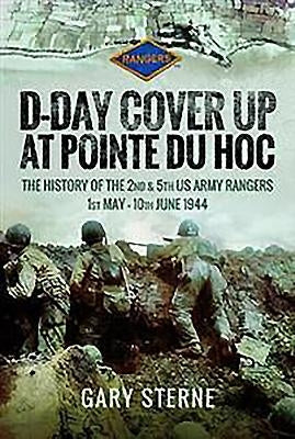 D-Day Cover Up at Pointe Du Hoc: The History of the 2nd & 5th US Army Rangers, 1st May - 10th June 1944 by Sterne, Gary