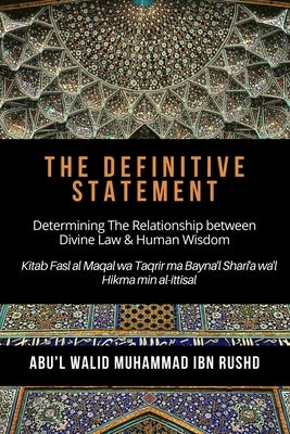 The Definitive Statement - Determining The Relationship between Divine law & Human Wisdom: Kitab Fasl al Maqal wa Taqrir Ma Bayna'l Shari'a wa'l hikma by Ibn Rushd, Abu'l Walid Muhammad