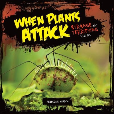 When Plants Attack: Strange and Terrifying Plants by Hirsch, Rebecca E.