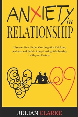 Anxiety in Relationship: Discover How To Get Over Negative Thinking, Jealousy and Build a Long-Lasting Relationship with your Partner by Clarke, Julian