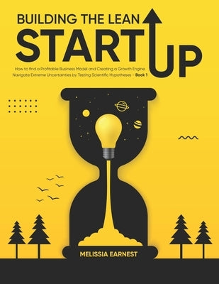 Building The Lean Startup: How to find a Profitable Business Model and Creating a Growth Engine Navigate Extreme Uncertainties by Testing Scienti by Earnest, Melissia