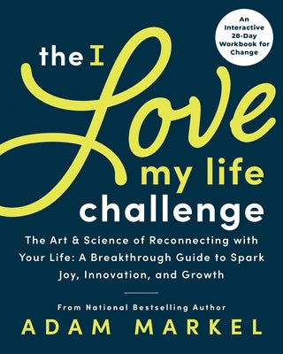 The I Love My Life Challenge: The Art & Science of Reconnecting with Your Life: A Breakthrough Guide to Spark Joy, Innovation, and Growth by Markel, Adam