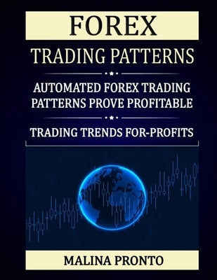 Forex Trading Patterns: Automated Forex Trading Patterns Prove Profitable: Trading Trends For-Profits by Pronto, Malina