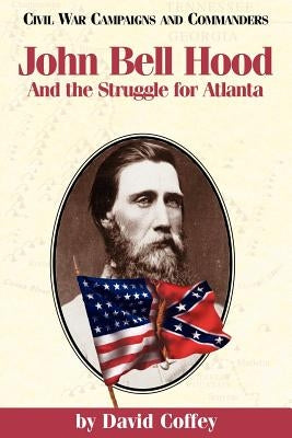 John Bell Hood: And the Struggle for Atlanta by Coffey, David