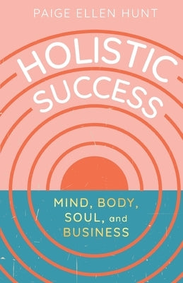 Holistic Success: Mind, Body, Soul, and Business by Hunt, Paige