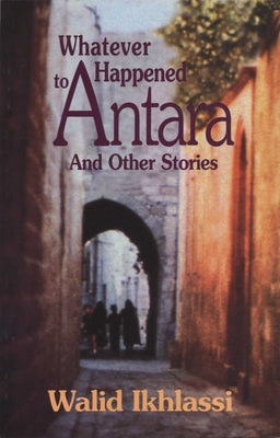 Whatever Happened to Antara: And Other Syrian Stories by Ikhlassi, Walid
