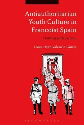 Antiauthoritarian Youth Culture in Francoist Spain: Clashing with Fascism by Valencia-García, Louie Dean