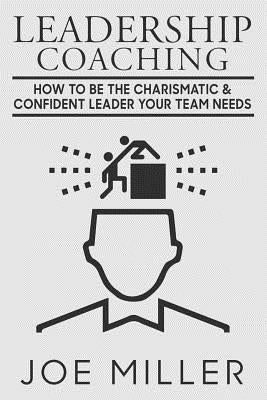 Leadership Coaching: How to Be Charismatic & Confident Leader Your Team Needs by Miller, Joe