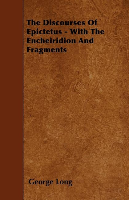 The Discourses of Epictetus - With the Encheiridion and Fragments by Long, George