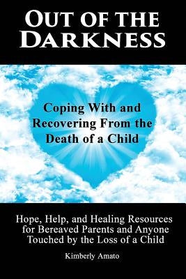Out of the Darkness: Coping With and Recovering From the Death of a Child: Hope, Help, and Healing Resources for Bereaved Parents and Anyon by Amato, Kimberly