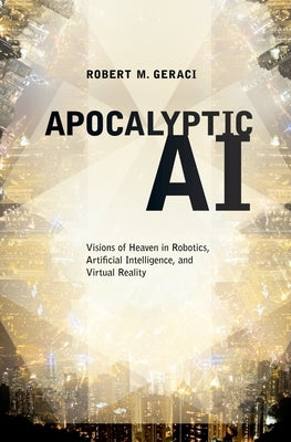 Apocalyptic AI: Visions of Heaven in Robotics, Artificial Intelligence, and Virtual Reality by Geraci, Robert M.