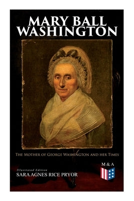 Mary Ball Washington: The Mother of George Washington and her Times (Illustrated Edition) by Rice Pryor, Sara Agnes