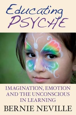 Educating Psyche: Imagination, Emotion and the Unconscious in Learning by Neville, Bernie