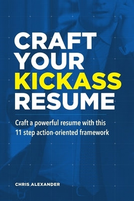 Craft Your Kickass Resume: Craft a powerful resume with this 11 step action-oriented framework by Alexander, Chris