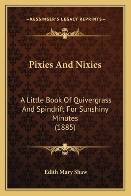 Pixies And Nixies: A Little Book Of Quivergrass And Spindrift For Sunshiny Minutes (1885) by Shaw, Edith Mary