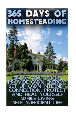 365 Days Of Homesteading: Grow Your Food, Provide Own Energy, Set Up Own Internet Connection, Protect And Heal Yourself While Living Self-Suffic by Johnson, Jared
