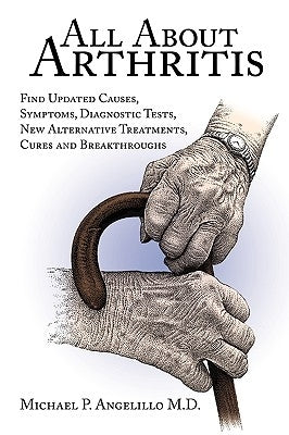 All about Arthritis- Find Updated Causes, Symptoms, Diagnostic Tests, New Alternative Treatments, Cures and Breakthroughs by Michael P. Angelillo M. D., P. Angelillo