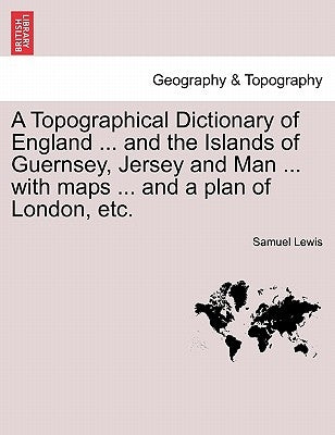 A Topographical Dictionary of England ... and the Islands of Guernsey, Jersey and Man ... with maps ... and a plan of London, etc. Third Edition by Lewis, Samuel
