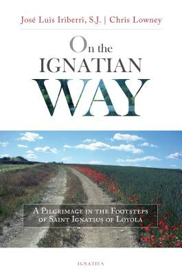 On the Ignatian Way: A Pilgrimage in the Footsteps of Saint Ignatius of Loyola by Iriberri, José Luis