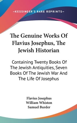 The Genuine Works Of Flavius Josephus, The Jewish Historian: Containing Twenty Books Of The Jewish Antiquities, Seven Books Of The Jewish War And The by Josephus, Flavius