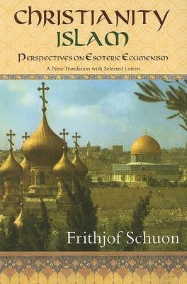 Christianity/Islam Perspectives on Esoteric Ecumenism: A New Translation with Selected Letters by Schuon, Frithjof