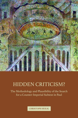 Hidden Criticism?: The Methodology and Plausibility of the Search for a Counter-Imperial Subtext in Paul by Heilig, Christoph