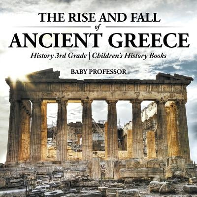 The Rise and Fall of Ancient Greece - History 3rd Grade Children's History Books by Baby Professor