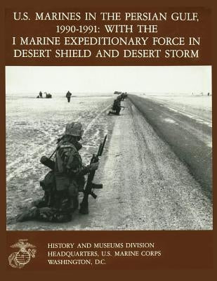U.S. Marines in the Persian Gulf, 1990-1991 WITH THE I MARINE EXPEDITIONARY FORCE IN DESERT SHIELD AND DESERT STORM by Quilter II, Charles J.