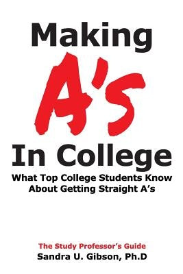 Making A's in College: What Top College Students Know about Getting Straight-A's by Gibson, Jim