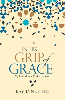 In His Grip of Grace: My Life-Mosaic Crafted by God by Ege, Kay Lynne