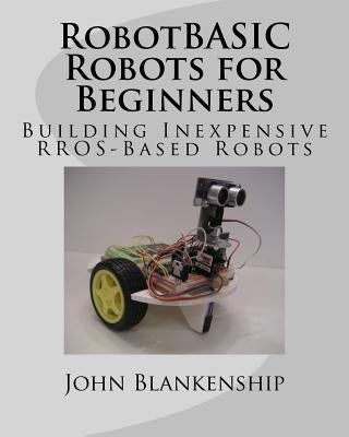 RobotBASIC Robots for Beginners: Building Inexpensive RROS-Based Robots by Blankenship, John