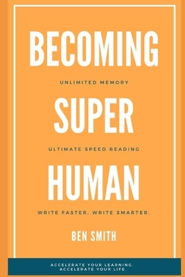 Becoming Superhuman: Unlimited Memory. Ultimate Speed Reading Techniques. Write Smarter & Faster. Accelerate Your Learning; Accelerate Your by Smith, Ben