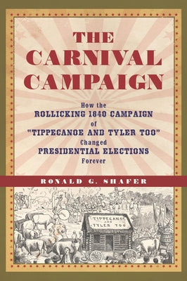 The Carnival Campaign: How the Rollicking 1840 Campaign of Tippecanoe and Tyler Too Changed Presidential Elections Forever by Shafer, Ronald G.