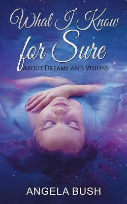 What I Know for Sure: About Dreams and Visions by Bush, Angela