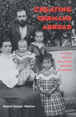 Creating Germans Abroad: Cultural Policies and National Identity in Namibia by Walther, Daniel Joseph