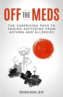 Off The Meds: The Surprising Path To Ending Suffering From Asthma and Allergies by Ap, Michelle Brown Jd