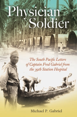Physician Soldier, Volume 166: The South Pacific Letters of Captain Fred Gabriel from the 39th Station Hospital by Gabriel, Michael P.