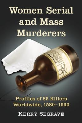 Women Serial and Mass Murderers: Profiles of 85 Killers Worldwide, 1580-1990 by Segrave, Kerry