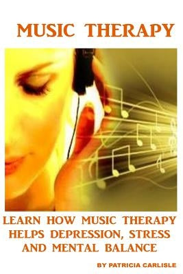 Music Therapy: Learn How Music Therapy Helps Depression, jStress and Mental Balance by Carlisle, Patricia a.