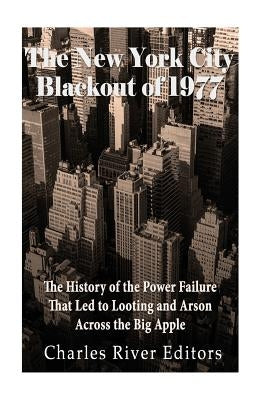 The New York City Blackout of 1977: The History of the Power Failure that Led to Looting and Arson Across the Big Apple by Charles River Editors