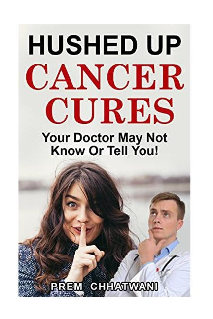Hushed Up Cancer Cures: Your Doctor May Not Know Or Tell You! by Chhatwani, Prem
