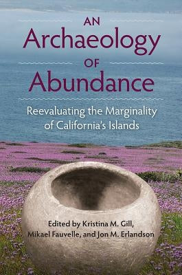 An Archaeology of Abundance: Reevaluating the Marginality of California's Islands by Gill, Kristina M.