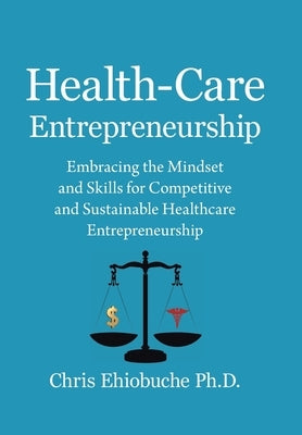 Health-Care Entrepreneurship: Embracing the Mindset and Skills for Competitive and Sustainable Healthcare Entrepreneurship by Ehiobuche, Chris