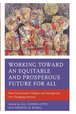 Working toward an Equitable and Prosperous Future for All: How Community Colleges and Immigrants Are Changing America by Casner-Lotto, Jill