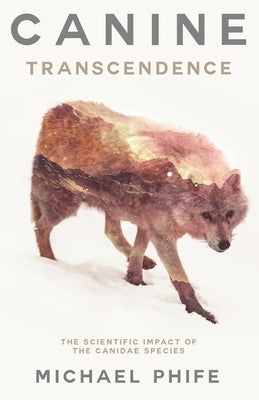 Canine Transcendence: The Scientific Impact of The Canidae Species by Phife, Michael
